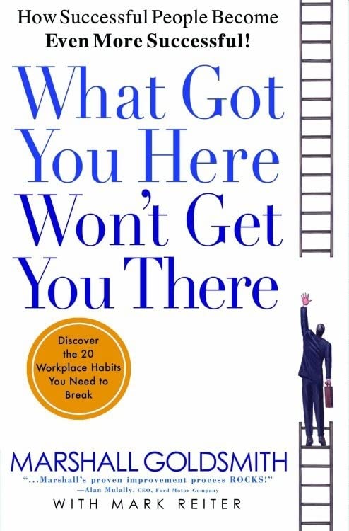 What Got You Here Won’T Get You There: How Successful People Become Even More Successful By Marshall Goldsmith